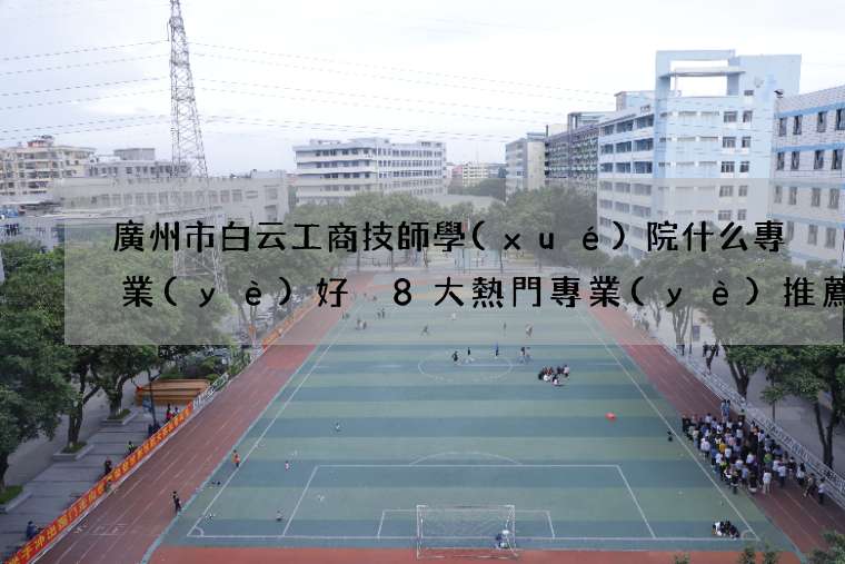 廣州市白云工商技師學(xué)院什么專業(yè)好 8大熱門專業(yè)推薦
